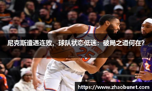 尼克斯遭遇连败，球队状态低迷：破局之道何在？