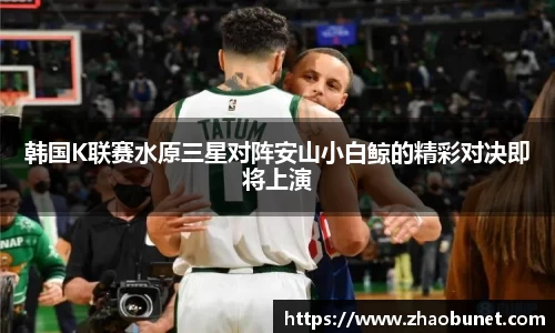 韩国K联赛水原三星对阵安山小白鲸的精彩对决即将上演