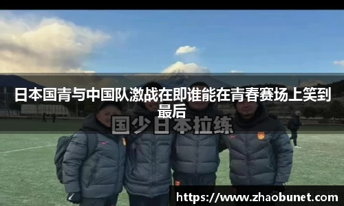 日本国青与中国队激战在即谁能在青春赛场上笑到最后